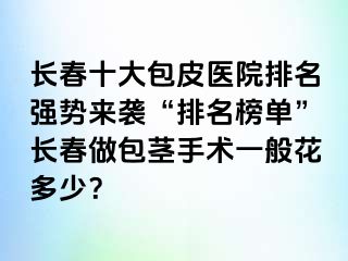 长春十大包皮医院排名强势来袭“排名榜单”长春做包茎手术一般花多少？