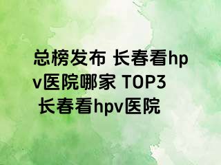 总榜发布 长春看hpv医院哪家 TOP3 长春看hpv医院