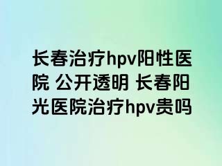 长春治疗hpv阳性医院 公开透明 长春阳光医院治疗hpv贵吗