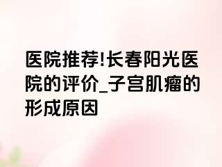 医院推荐!长春阳光医院的评价_子宫肌瘤的形成原因