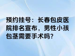 预约挂号：长春包皮医院排名宣布，男性小孩包茎需要手术吗？