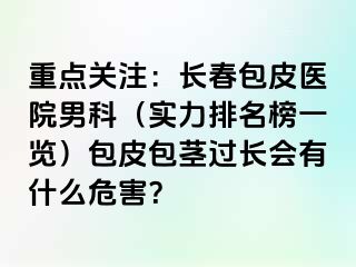 重点关注：长春包皮医院男科（实力排名榜一览）包皮包茎过长会有什么危害？