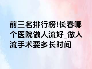 前三名排行榜!长春哪个医院做人流好_做人流手术要多长时间