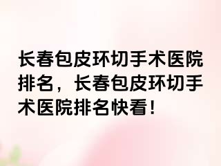 长春包皮环切手术医院排名，长春包皮环切手术医院排名快看！