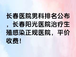 长春医院男科排名公布，长春阳光医院治疗生殖感染正规医院，平价收费！