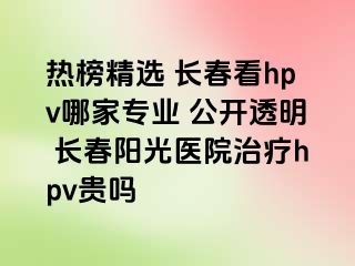 热榜精选 长春看hpv哪家专业 公开透明 长春阳光医院治疗hpv贵吗