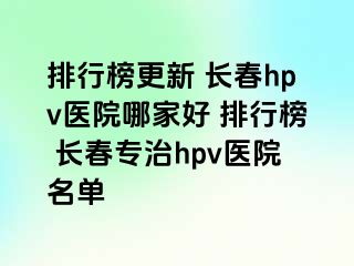 排行榜更新 长春hpv医院哪家好 排行榜 长春专治hpv医院名单