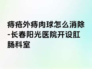 痔疮外痔肉球怎么消除-长春阳光医院开设肛肠科室