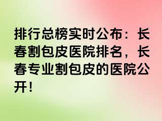 排行总榜实时公布：长春割包皮医院排名，长春专业割包皮的医院公开！