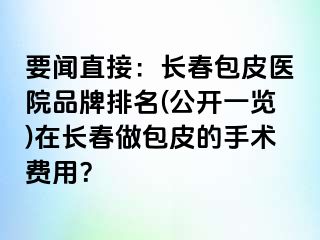 要闻直接：长春包皮医院品牌排名(公开一览)在长春做包皮的手术费用？