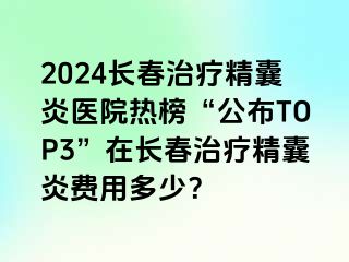 2024长春治疗精囊炎医院热榜“公布TOP3”在长春治疗精囊炎费用多少？