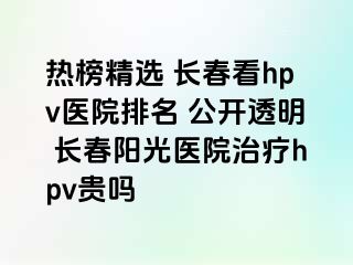 热榜精选 长春看hpv医院排名 公开透明 长春阳光医院治疗hpv贵吗