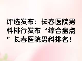 评选发布：长春医院男科排行发布“综合盘点”长春医院男科排名！