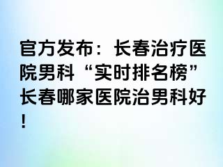 官方发布：长春治疗医院男科“实时排名榜”长春哪家医院治男科好！