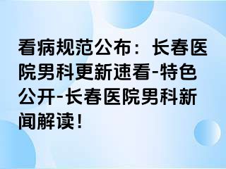 看病规范公布：长春医院男科更新速看-特色公开-长春医院男科新闻解读！