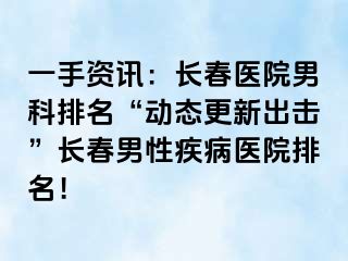 一手资讯：长春医院男科排名“动态更新出击”长春男性疾病医院排名！