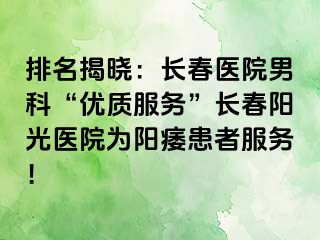 排名揭晓：长春医院男科“优质服务”长春阳光医院为阳痿患者服务！