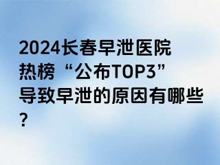 2024长春早泄医院热榜“公布TOP3”导致早泄的原因有哪些？