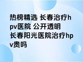 热榜精选 长春治疗hpv医院 公开透明 长春阳光医院治疗hpv贵吗