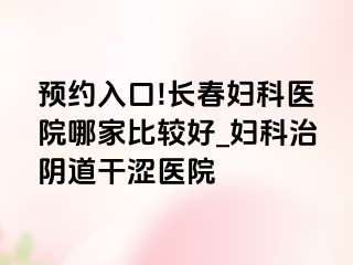 预约入口!长春妇科医院哪家比较好_妇科治阴道干涩医院