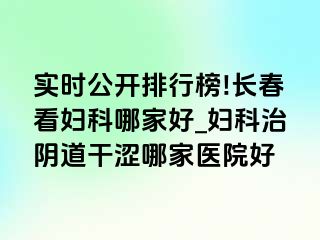 实时公开排行榜!长春看妇科哪家好_妇科治阴道干涩哪家医院好