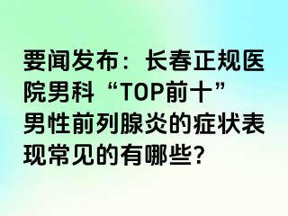 要闻发布：长春正规医院男科“TOP前十”男性前列腺炎的症状表现常见的有哪些？