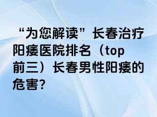 “为您解读”长春治疗阳痿医院排名（top前三）长春男性阳痿的危害？