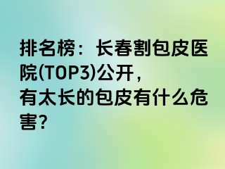 排名榜：长春割包皮医院(TOP3)公开，有太长的包皮有什么危害？