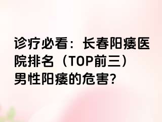 诊疗必看：长春阳痿医院排名（TOP前三）男性阳痿的危害？