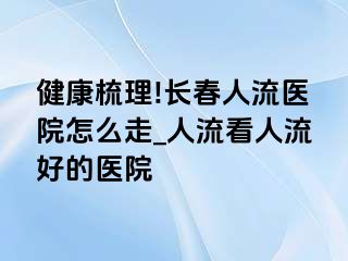 健康梳理!长春人流医院怎么走_人流看人流好的医院