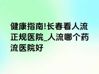 健康指南!长春看人流正规医院_人流哪个药流医院好