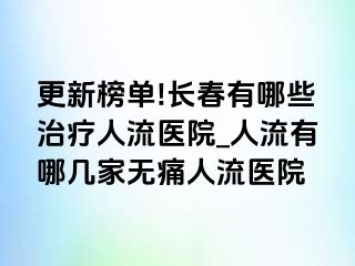 更新榜单!长春有哪些治疗人流医院_人流有哪几家无痛人流医院