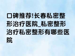 口碑推荐!长春私密整形治疗医院_私密整形治疗私密整形有哪些医院