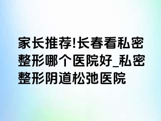 家长推荐!长春看私密整形哪个医院好_私密整形阴道松弛医院