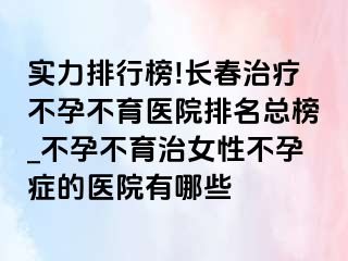 实力排行榜!长春治疗不孕不育医院排名总榜_不孕不育治女性不孕症的医院有哪些