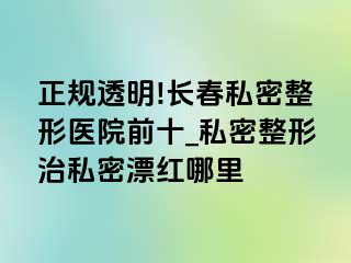 正规透明!长春私密整形医院前十_私密整形治私密漂红哪里