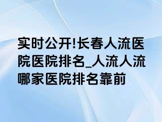 实时公开!长春人流医院医院排名_人流人流哪家医院排名靠前