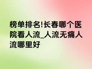 榜单排名!长春哪个医院看人流_人流无痛人流哪里好