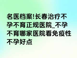 名医档案!长春治疗不孕不育正规医院_不孕不育哪家医院看免疫性不孕好点