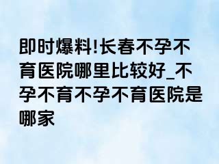 即时爆料!长春不孕不育医院哪里比较好_不孕不育不孕不育医院是哪家