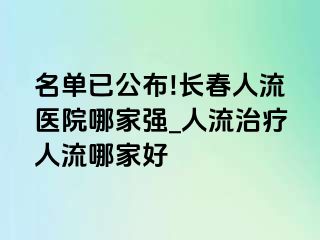 名单已公布!长春人流医院哪家强_人流治疗人流哪家好