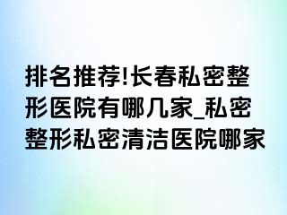 排名推荐!长春私密整形医院有哪几家_私密整形私密清洁医院哪家