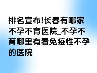 排名宣布!长春有哪家不孕不育医院_不孕不育哪里有看免疫性不孕的医院