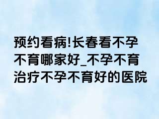 预约看病!长春看不孕不育哪家好_不孕不育治疗不孕不育好的医院