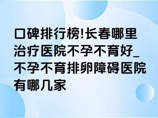 口碑排行榜!长春哪里治疗医院不孕不育好_不孕不育排卵障碍医院有哪几家