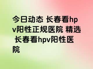 今日动态 长春看hpv阳性正规医院 精选 长春看hpv阳性医院