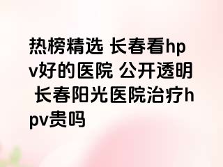 热榜精选 长春看hpv好的医院 公开透明 长春阳光医院治疗hpv贵吗