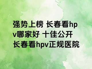 强势上榜 长春看hpv哪家好 十佳公开 长春看hpv正规医院