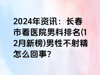 2024年资讯：长春市看医院男科排名(12月新榜)男性不射精怎么回事？