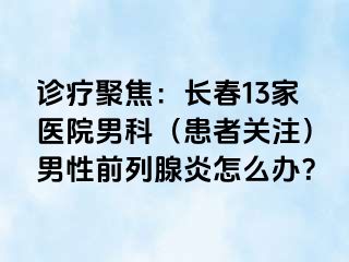 诊疗聚焦：长春13家医院男科（患者关注）男性前列腺炎怎么办？